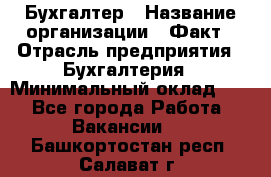 Бухгалтер › Название организации ­ Факт › Отрасль предприятия ­ Бухгалтерия › Минимальный оклад ­ 1 - Все города Работа » Вакансии   . Башкортостан респ.,Салават г.